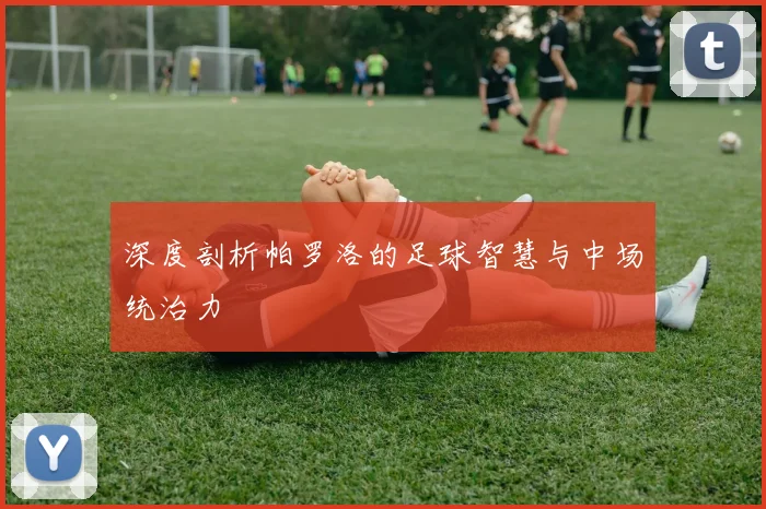 深度剖析帕罗洛的足球智慧与中场统治力
