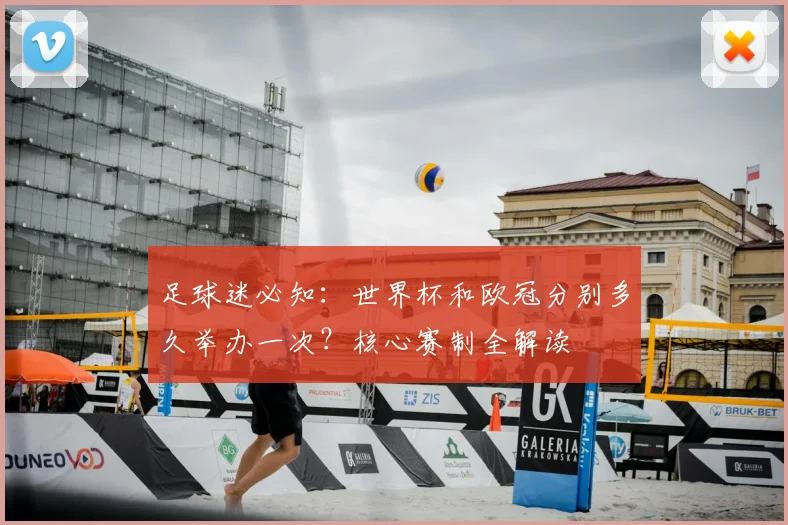 足球迷必知：世界杯和欧冠分别多久举办一次？核心赛制全解读