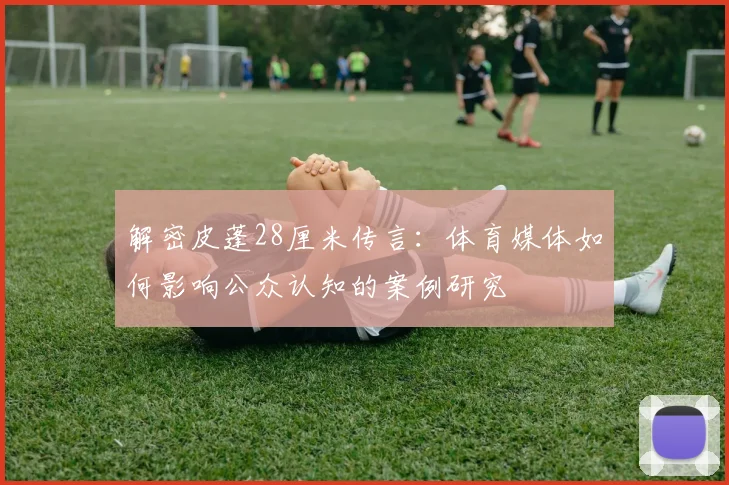 解密皮蓬28厘米传言：体育媒体如何影响公众认知的案例研究