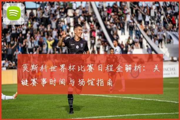 莫斯科世界杯比赛日程全解析：关键赛事时间与场馆指南