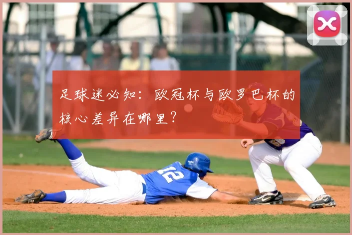 足球迷必知：欧冠杯与欧罗巴杯的核心差异在哪里？