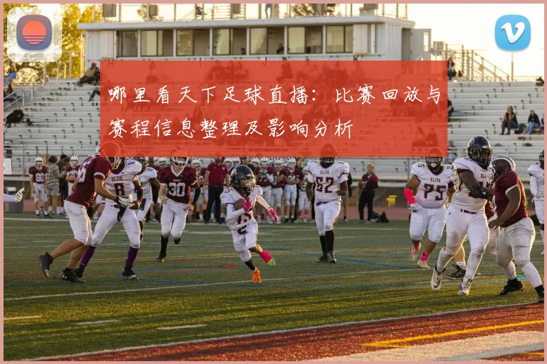 哪里看天下足球直播:比赛回放与赛程信息整理及影响分析