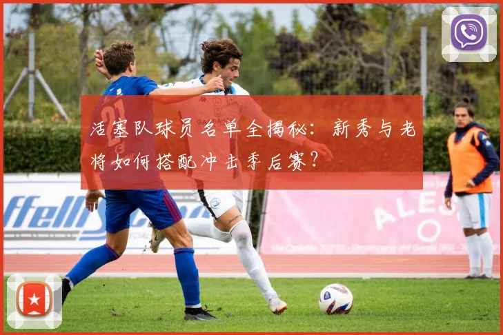 活塞队球员名单全揭秘:新秀与老将如何搭配冲击季后赛?