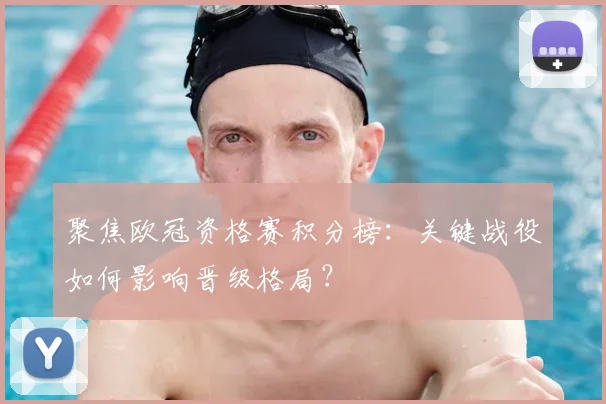 聚焦欧冠资格赛积分榜：关键战役如何影响晋级格局？