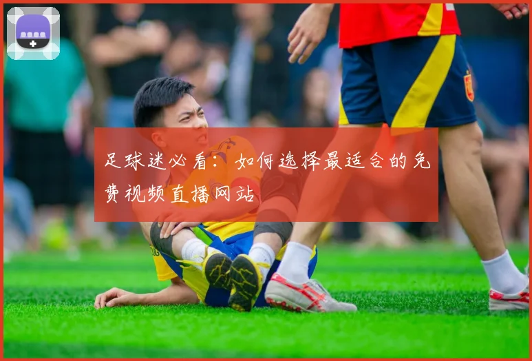 足球迷必看：如何选择最适合的免费视频直播网站