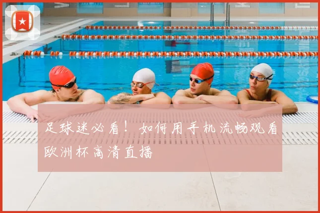 足球迷必看!如何用手机流畅观看欧洲杯高清直播