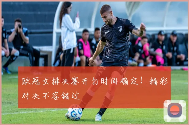 欧冠女排决赛开打时间确定！精彩对决不容错过