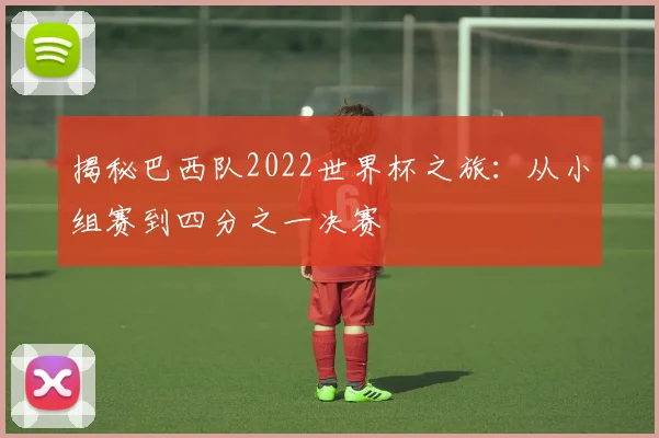 揭秘巴西队2022世界杯之旅：从小组赛到四分之一决赛
