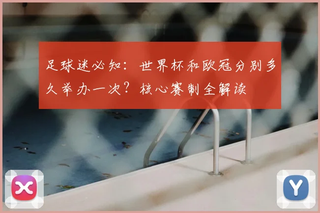 足球迷必知：世界杯和欧冠分别多久举办一次？核心赛制全解读