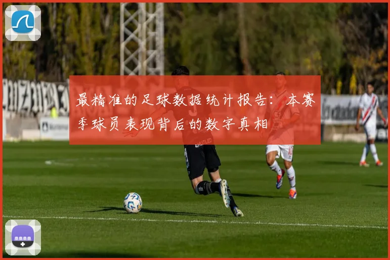 最精准的足球数据统计报告：本赛季球员表现背后的数字真相