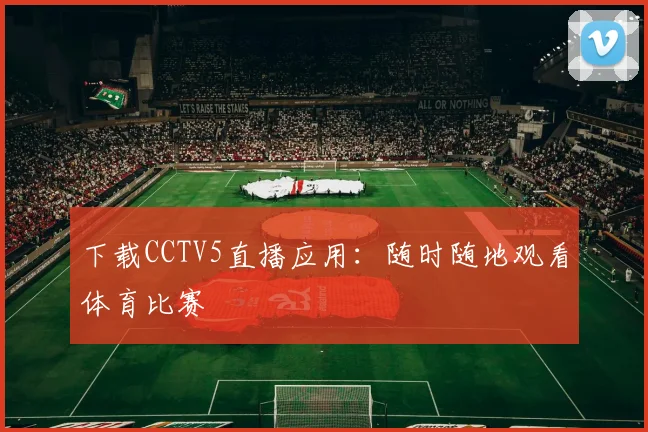 下载CCTV5直播应用：随时随地观看体育比赛