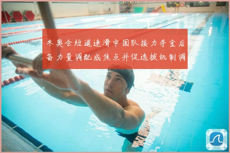 冬奥会短道速滑中国队接力夺金后备力量调配成焦点并促选拔机制调整