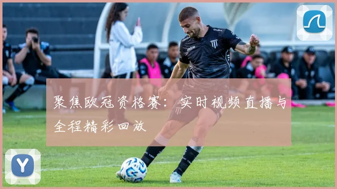 聚焦欧冠资格赛：实时视频直播与全程精彩回放