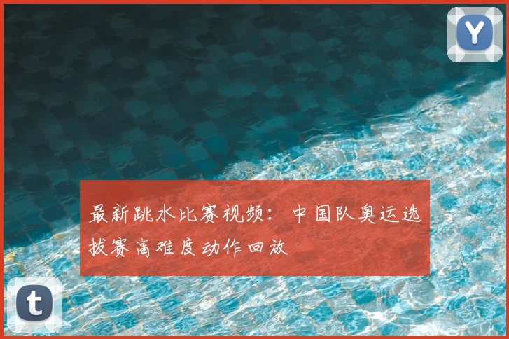 最新跳水比赛视频：中国队奥运选拔赛高难度动作回放