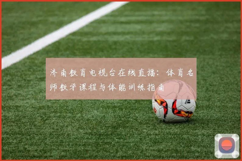 济南教育电视台在线直播:体育名师教学课程与体能训练指南