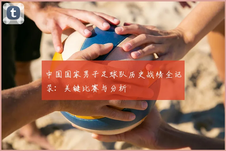 中国国家男子足球队历史战绩全记录：关键比赛与分析