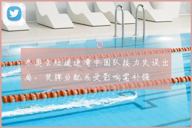 冬奥会短道速滑中国队接力失误出局，奖牌分配或受影响需补强