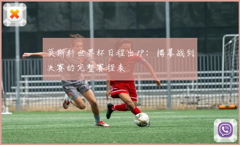 莫斯科世界杯日程出炉：揭幕战到决赛的完整赛程表