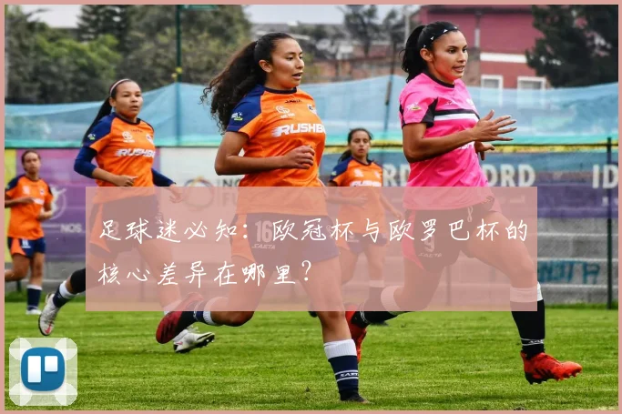 足球迷必知：欧冠杯与欧罗巴杯的核心差异在哪里？