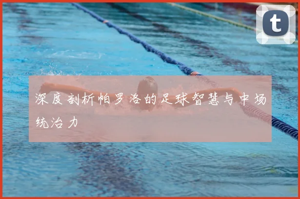 深度剖析帕罗洛的足球智慧与中场统治力