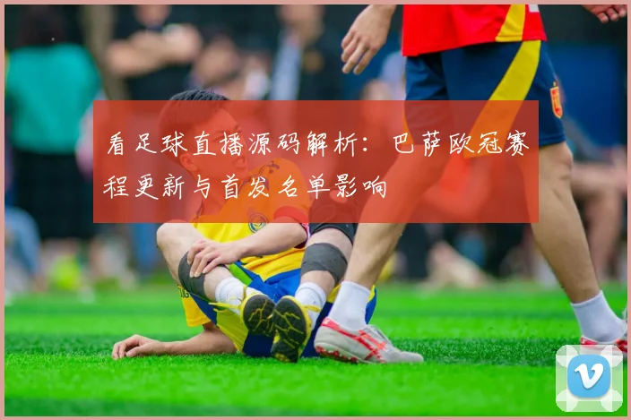 看足球直播源码解析：巴萨欧冠赛程更新与首发名单影响