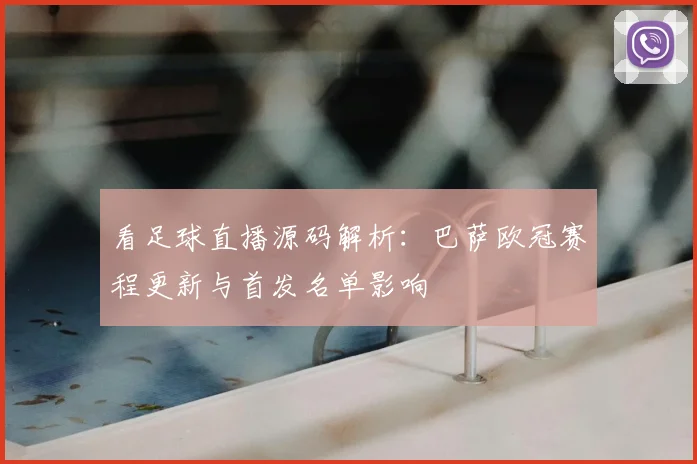 看足球直播源码解析：巴萨欧冠赛程更新与首发名单影响