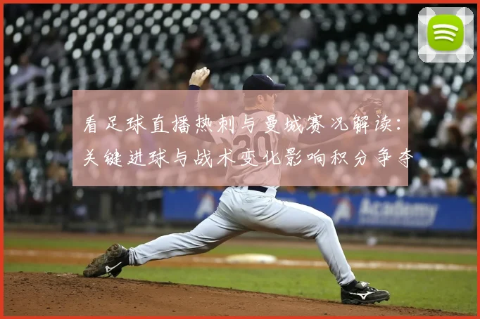 看足球直播热刺与曼城赛况解读：关键进球与战术变化影响积分争夺