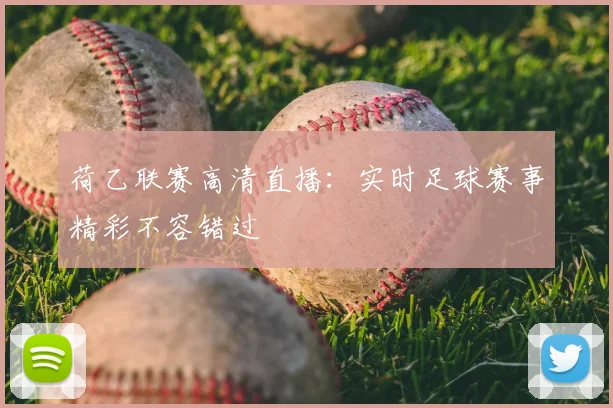 荷乙联赛高清直播：实时足球赛事精彩不容错过