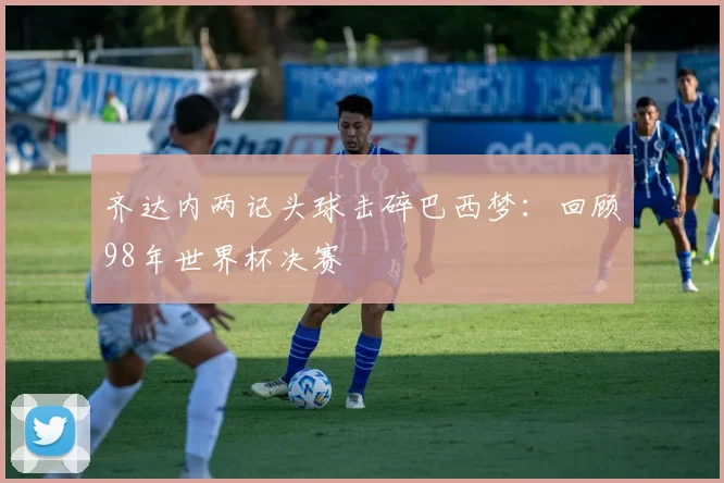 齐达内两记头球击碎巴西梦：回顾98年世界杯决赛