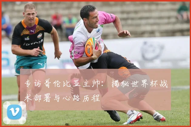 专访哥伦比亚主帅：揭秘世界杯战术部署与心路历程