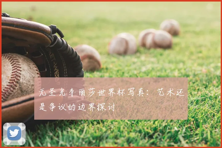 无圣光李丽莎世界杯写真：艺术还是争议的边界探讨
