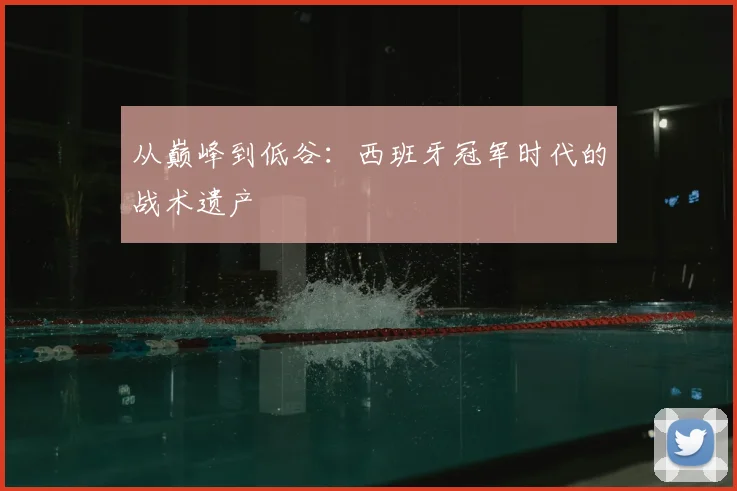 从巅峰到低谷：西班牙冠军时代的战术遗产