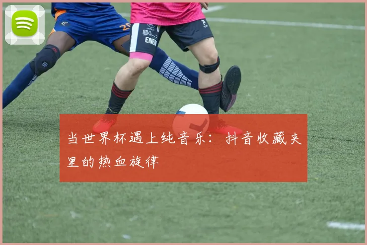 当世界杯遇上纯音乐：抖音收藏夹里的热血旋律