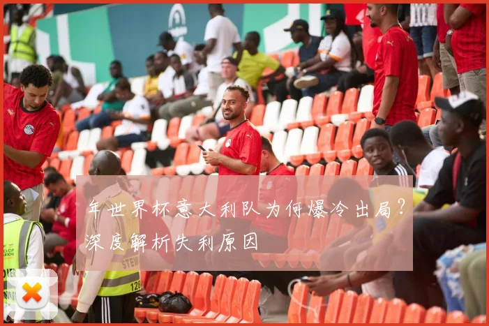 年世界杯意大利队为何爆冷出局？深度解析失利原因