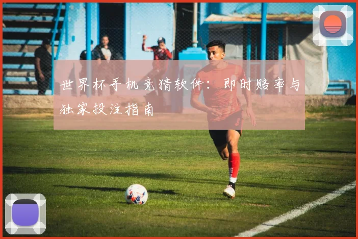 世界杯手机竞猜软件:即时赔率与独家投注指南