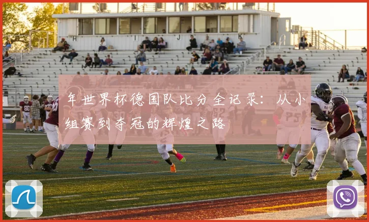 年世界杯德国队比分全记录：从小组赛到夺冠的辉煌之路