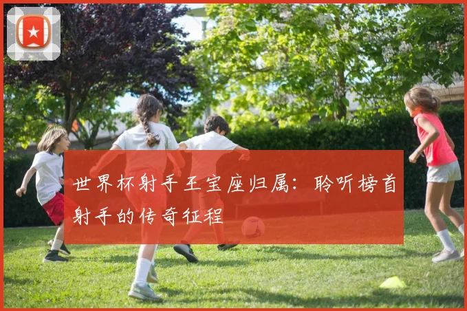 世界杯射手王宝座归属：聆听榜首射手的传奇征程