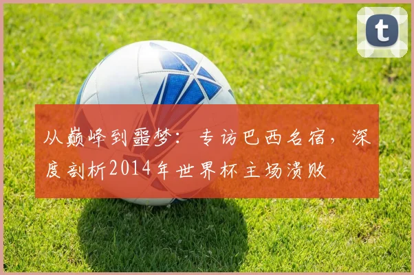 从巅峰到噩梦：专访巴西名宿，深度剖析2014年世界杯主场溃败