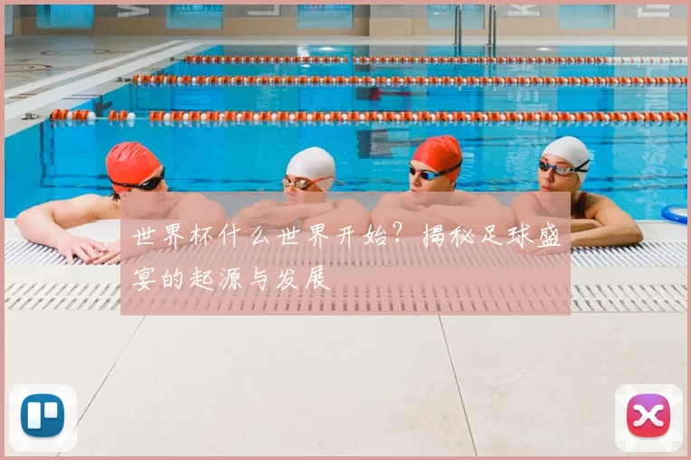 世界杯什么世界开始?揭秘足球盛宴的起源与发展