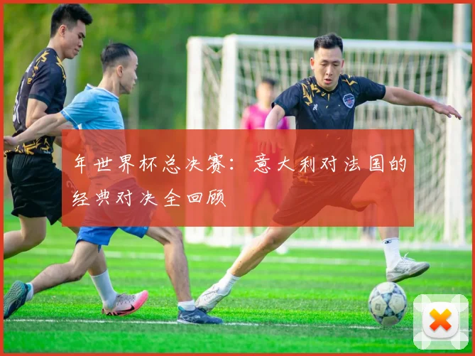 年世界杯总决赛：意大利对法国的经典对决全回顾