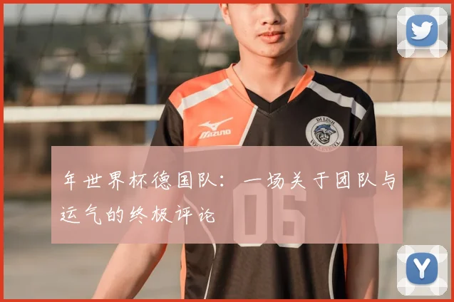 年世界杯德国队：一场关于团队与运气的终极评论