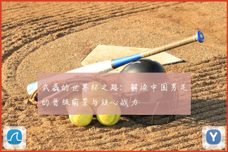 武磊的世界杯之路：解读中国男足的晋级前景与核心战力
