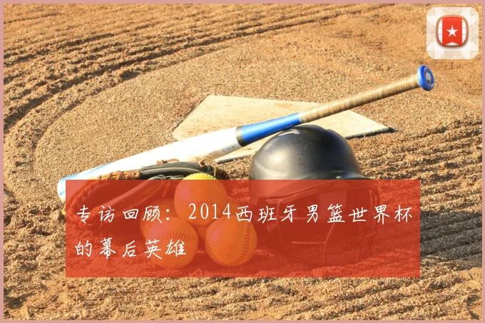 专访回顾：2014西班牙男篮世界杯的幕后英雄