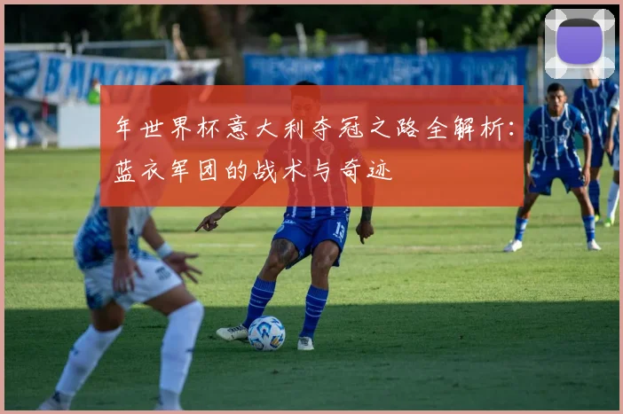 年世界杯意大利夺冠之路全解析：蓝衣军团的战术与奇迹