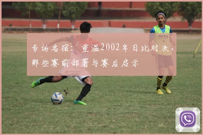 专访名宿：重温2002年日比对决，那些赛前部署与赛后启示