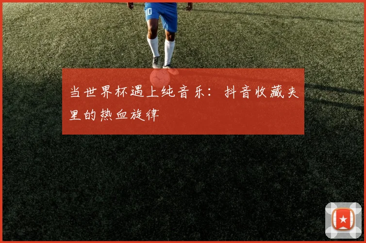 当世界杯遇上纯音乐：抖音收藏夹里的热血旋律