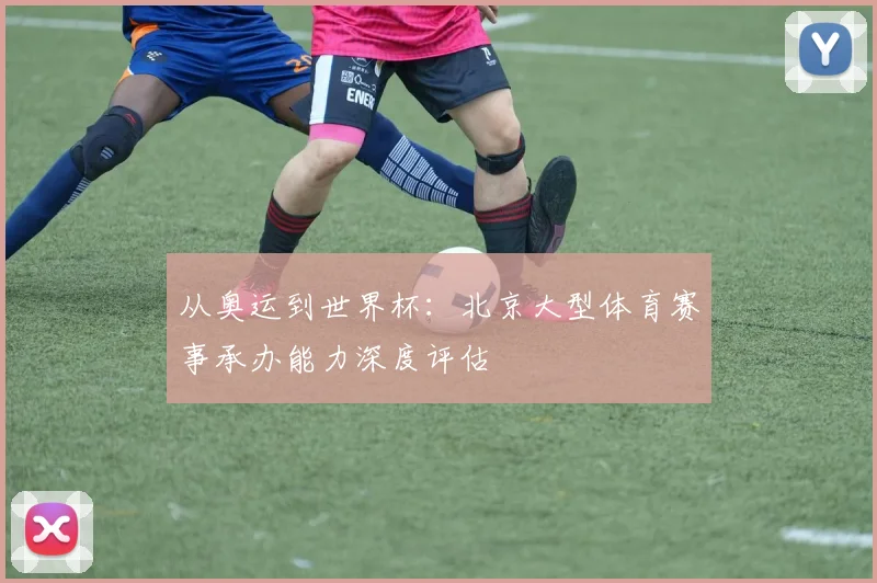 从奥运到世界杯：北京大型体育赛事承办能力深度评估