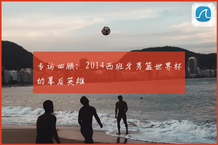 专访回顾：2014西班牙男篮世界杯的幕后英雄