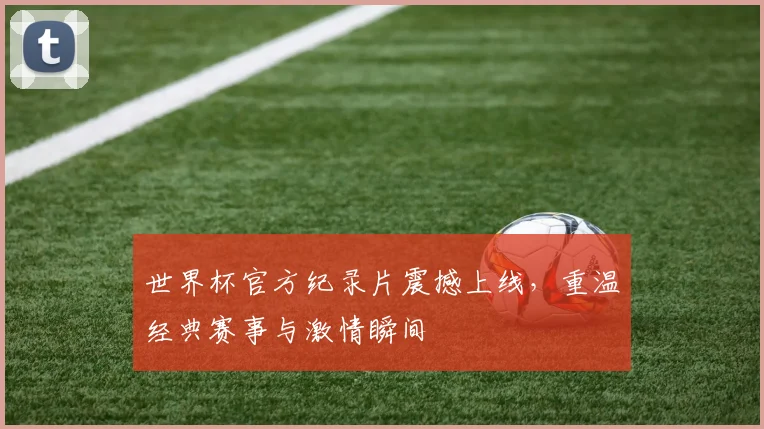 世界杯官方纪录片震撼上线，重温经典赛事与激情瞬间
