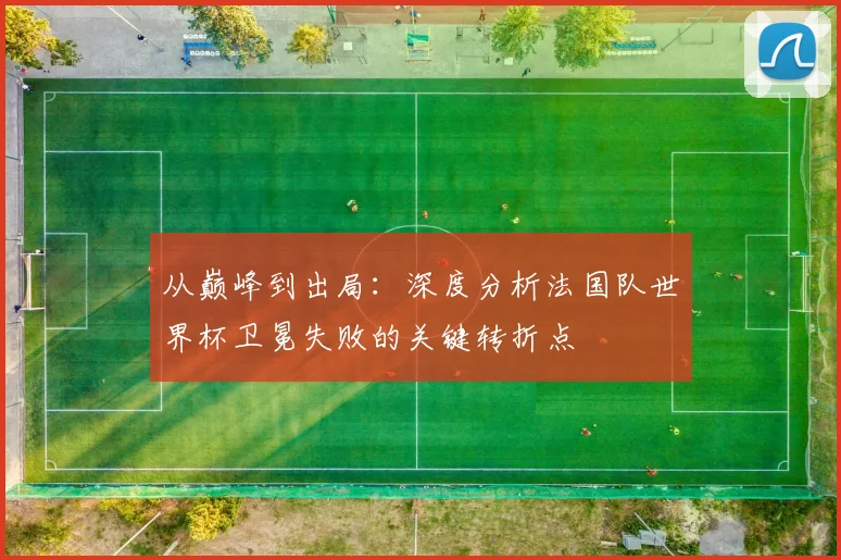 从巅峰到出局：深度分析法国队世界杯卫冕失败的关键转折点